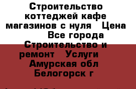 Строительство коттеджей,кафе,магазинов с нуля › Цена ­ 1 - Все города Строительство и ремонт » Услуги   . Амурская обл.,Белогорск г.